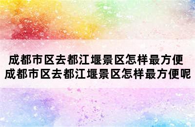 成都市区去都江堰景区怎样最方便 成都市区去都江堰景区怎样最方便呢